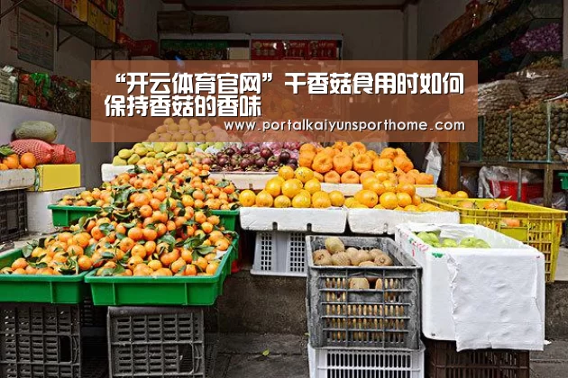 “开云体育官网”干香菇食用时如何保持香菇的香味(图3) 开云热门赛事