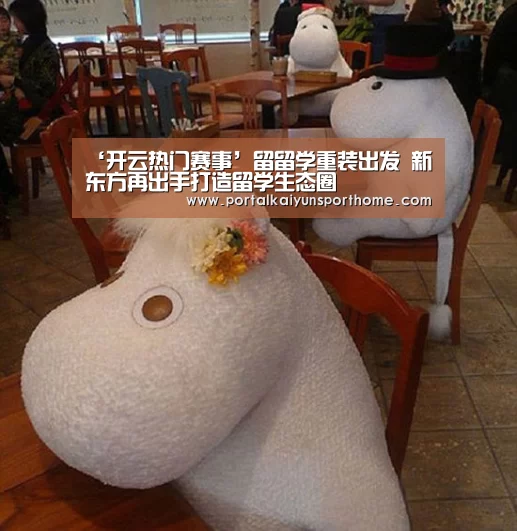 ‘开云热门赛事’留留学重装出发 新东方再出手打造留学生态圈(图3) 开云官网