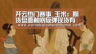 开云热门赛事_玉米:期货盘面触底反弹现货有望企稳(图4) 开云热门赛事_玉米:期货盘面触底反弹现货有望企稳(图4)