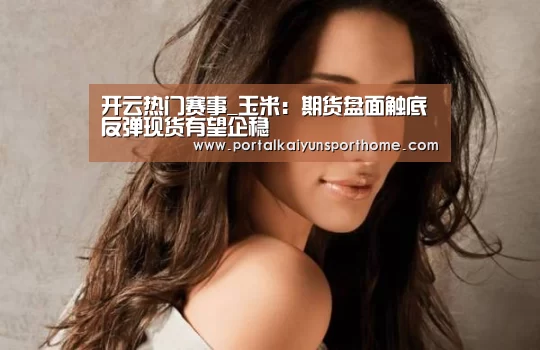 开云热门赛事_玉米:期货盘面触底反弹现货有望企稳(图1) 开云体育官网