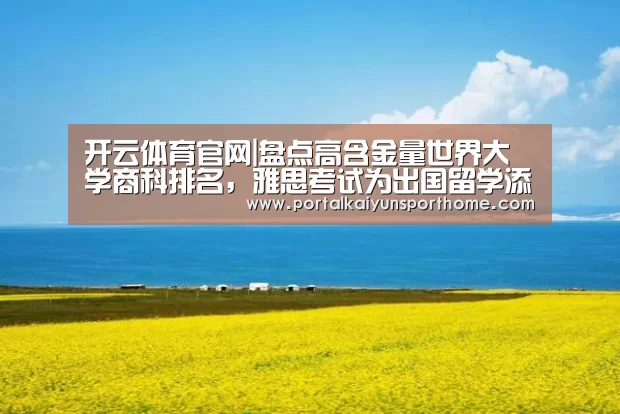 开云体育官网|盘点高含金量世界大学商科排名,雅思考试为出国留学添锦上助力(图2) 开云体育官网|盘点高含金量世界大学商科排名,雅思考试为出国留学添锦上助力(图2)