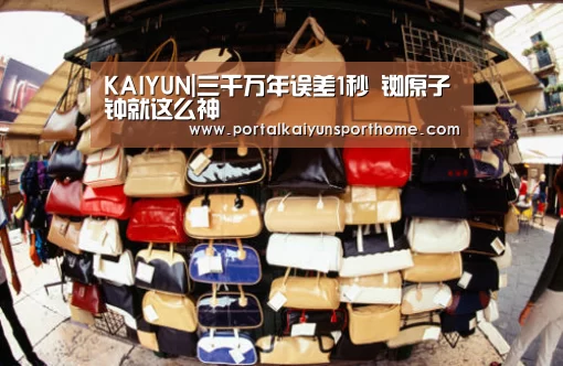 KAIYUN|三千万年误差1秒 铷原子钟就这么神(图3) 开云体育官网